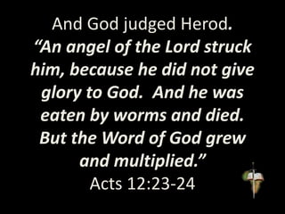 And God judged Herod.
“An angel of the Lord struck
him, because he did not give
glory to God. And he was
eaten by worms and died.
But the Word of God grew
and multiplied.”
Acts 12:23-24
 