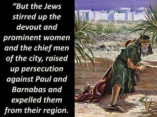“But the Jews
stirred up the
devout and
prominent women
and the chief men
of the city, raised
up persecution
against Paul and
Barnabas and
expelled them
from their region.
 