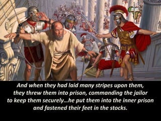 And when they had laid many stripes upon them,
they threw them into prison, commanding the jailor
to keep them securely…he put them into the inner prison
and fastened their feet in the stocks.
 