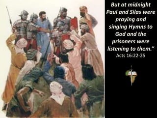 But at midnight
Paul and Silas were
praying and
singing Hymns to
God and the
prisoners were
listening to them.”
Acts 16:22-25
 