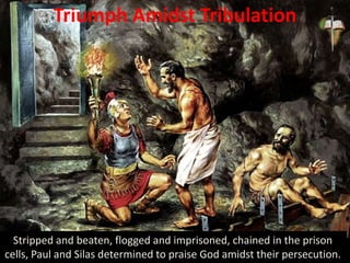 Triumph Amidst Tribulation
Stripped and beaten, flogged and imprisoned, chained in the prison
cells, Paul and Silas determined to praise God amidst their persecution.
 