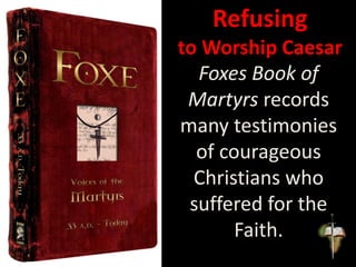 Refusing
to Worship Caesar
Foxes Book of
Martyrs records
many testimonies
of courageous
Christians who
suffered for the
Faith.
 