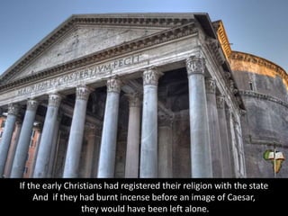 If the early Christians had registered their religion with the state
And if they had burnt incense before an image of Caesar,
they would have been left alone.
 