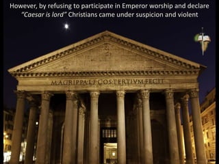 However, by refusing to participate in Emperor worship and declare
“Caesar is lord” Christians came under suspicion and violent
 