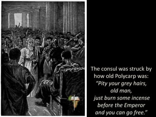 The consul was struck by
how old Polycarp was:
“Pity your grey hairs,
old man,
just burn some incense
before the Emperor
and you can go free.”
 