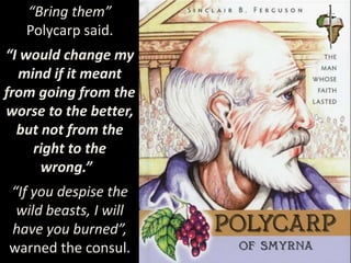 “Bring them”
Polycarp said.
“I would change my
mind if it meant
from going from the
worse to the better,
but not from the
right to the
wrong.”
“If you despise the
wild beasts, I will
have you burned”,
warned the consul.
 