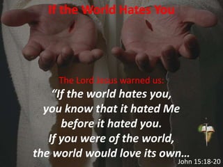 If the World Hates You
The Lord Jesus warned us:
“If the world hates you,
you know that it hated Me
before it hated you.
If you were of the world,
the world would love its own…
John 15:18-20
 