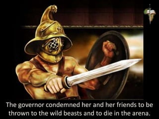 The governor condemned her and her friends to be
thrown to the wild beasts and to die in the arena.
 
