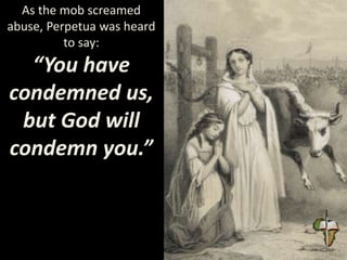 As the mob screamed
abuse, Perpetua was heard
to say:
“You have
condemned us,
but God will
condemn you.”
 