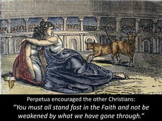 Perpetua encouraged the other Christians:
“You must all stand fast in the Faith and not be
weakened by what we have gone through.”
 