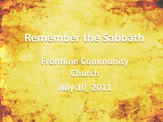Remember the Sabbath Frontline Community Church July 10, 2011 