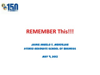 REMEMBER This!!!
Jaime Angelo F. Mendejar
ATENEO GRADUATE SCHOOL OF BUSINESS
May 9, 2013
 