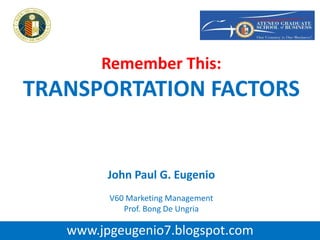 Remember This:
TRANSPORTATION FACTORS
John Paul G. Eugenio
V60 Marketing Management
Prof. Bong De Ungria
www.jpgeugenio7.blogspot.com
 