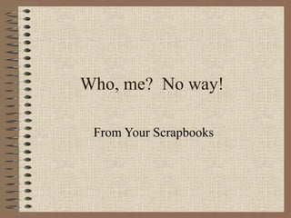 Who, me?  No way! From Your Scrapbooks 