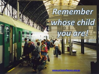 Remember  whose child  you are! www.princeofpeace.org.au 
