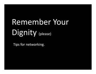 Remember Your 
Dignity (please) 
Tips for networking. 
 