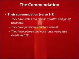The CommendationTheir commendation (verse 2-3)They have tested “so-called” apostles and found them liars,They have persevered and are patient,They have labored and not grown weary (see Galatians 6:9)