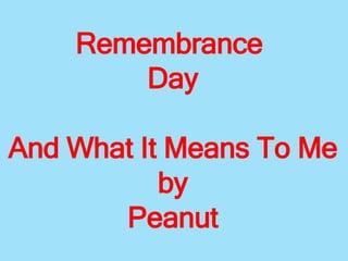 Remembrance
Day
And What It Means To Me
by
Peanut
 