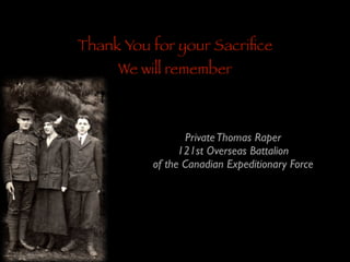 Thank You for your Sacriﬁce
We will remember

Private Thomas Raper	

121st Overseas Battalion 	

of the Canadian Expeditionary Force

 