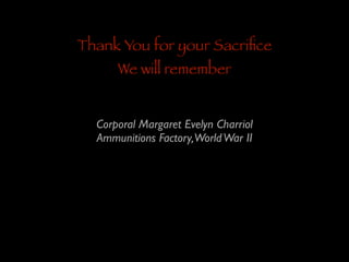 Thank You for your Sacriﬁce
We will remember

Corporal Margaret Evelyn Charriol	

Ammunitions Factory,World War II

 