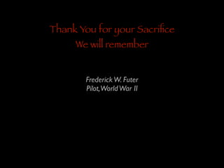Thank You for your Sacriﬁce
We will remember
Frederick W. Futer	

Pilot,World War II

 