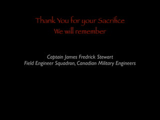 Thank You for your Sacriﬁce
We will remember

Captain James Fredrick Stewart	

Field Engineer Squadron, Canadian Military Engineers

 