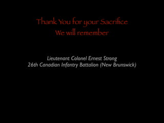 Thank You for your Sacriﬁce
We will remember

Lieutenant Colonel Ernest Strong	

26th Canadian Infantry Battalion (New Brunswick)

 