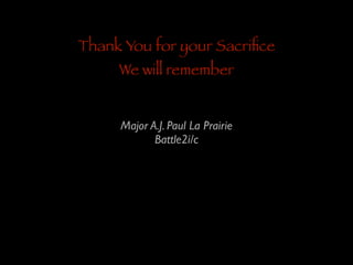 Thank You for your Sacriﬁce
We will remember

Major A.J. Paul La Prairie	

Battle2i/c

 
