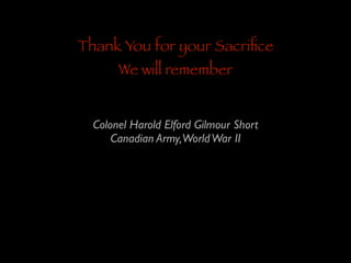 Thank You for your Sacriﬁce
We will remember

Colonel Harold Elford Gilmour Short 	

Canadian Army,World War II

 
