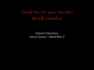 Thank You for your Sacriﬁce
We will remember

Edward Chambers	

Naval Gunner - World War II

 
