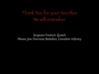 Thank You for your Sacriﬁce
We will remember

Sergeant Fredrick Quelch	

Moose Jaw Overseas Battalion, Canadian Infantry

 