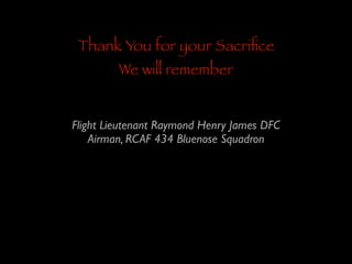 Thank You for your Sacriﬁce
We will remember

Flight Lieutenant Raymond Henry James DFC	

Airman, RCAF 434 Bluenose Squadron

 
