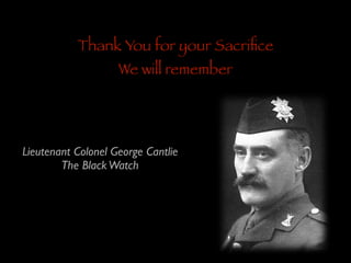 Thank You for your Sacriﬁce
We will remember

Lieutenant Colonel George Cantlie	

The Black Watch

 