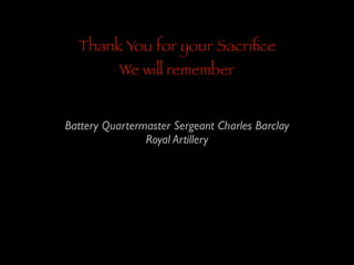 Thank You for your Sacriﬁce
We will remember

Battery Quartermaster Sergeant Charles Barclay	

Royal Artillery

 