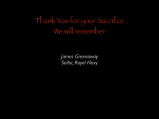Thank You for your Sacriﬁce
We will remember
James Greenaway	

Sailor, Royal Navy

 