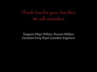 Thank You for your Sacriﬁce
We will remember

Sergeant-Major William Duncan Wallace	

Canadian Army, Royal Canadian Engineers

 