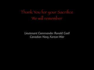 Thank You for your Sacriﬁce
We will remember

Lieutenant Commander Ronald Coell	

Canadian Navy, Korean War

 