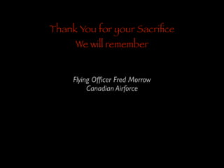 Thank You for your Sacriﬁce
We will remember

Flying Ofﬁcer Fred Morrow	

Canadian Airforce

 
