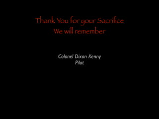 Thank You for your Sacriﬁce
We will remember
Colonel Dixon Kenny	

Pilot

 