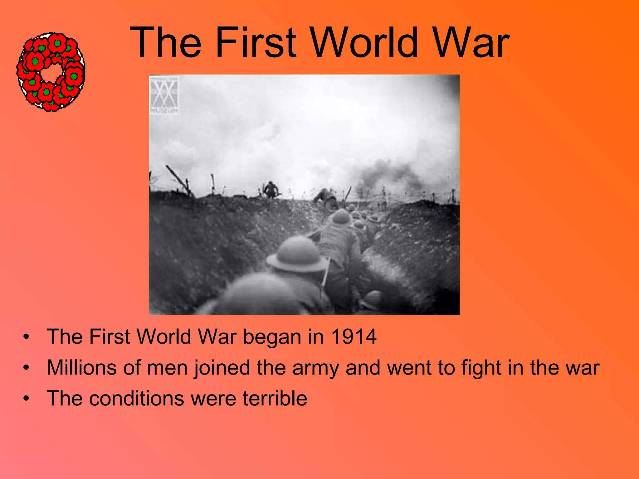The First World War
• The First World War began in 1914
• Millions of men joined the army and went to fight in the war
• The conditions were terrible
 