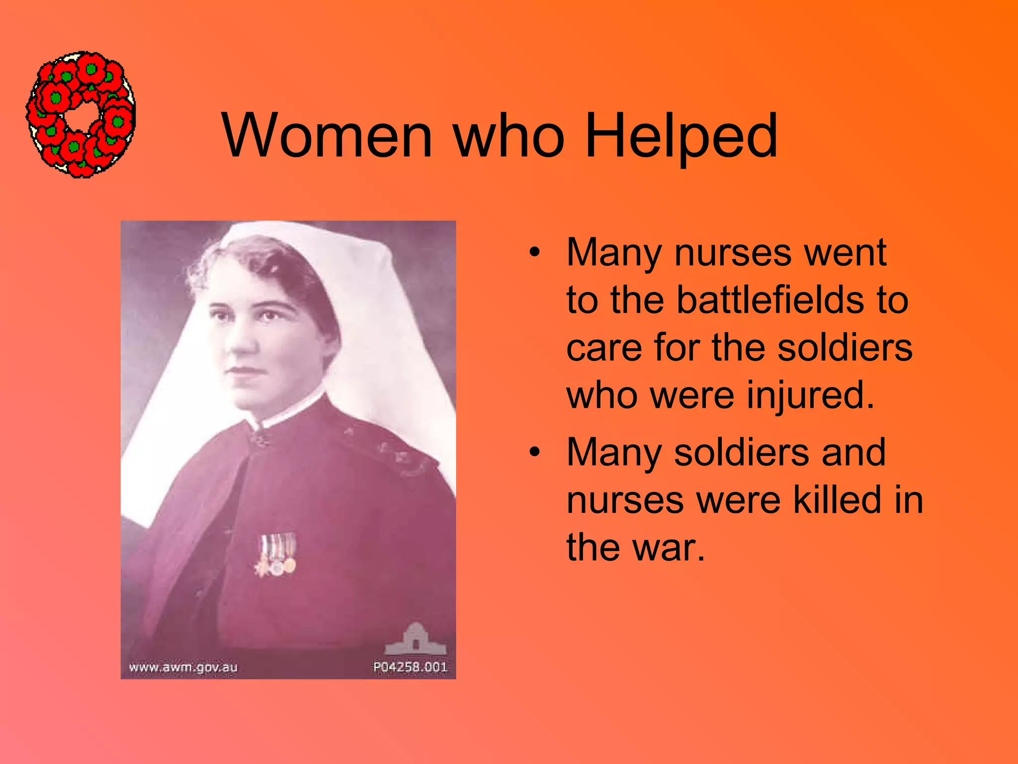 Women who Helped
• Many nurses went
to the battlefields to
care for the soldiers
who were injured.
• Many soldiers and
nurses were killed in
the war.
 