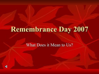Remembrance Day 2007 What Does it Mean to Us? 