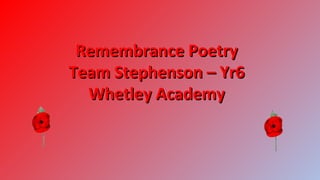Remembrance Poetry
Team Stephenson – Yr6
Whetley Academy

 