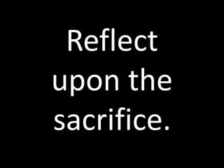 Reflect 
upon the 
sacrifice. 
 
