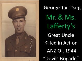 George Tait Darg 
Mr. & Ms. 
Lafferty’s 
Great Uncle 
Killed in Action 
ANZIO , 1944 
“Devils Brigade” 
 