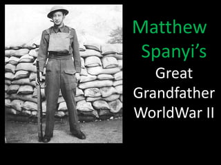 Matthew 
Spanyi’s 
Great 
Grandfather 
WorldWar II 
 
