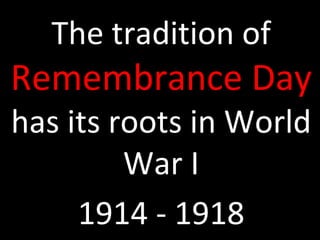 The tradition of 
Remembrance Day 
has its roots in World 
War I 
1914 - 1918 
 