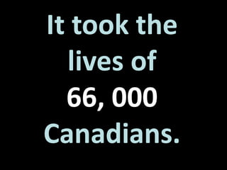 It took the 
lives of 
66, 000 
Canadians. 
 