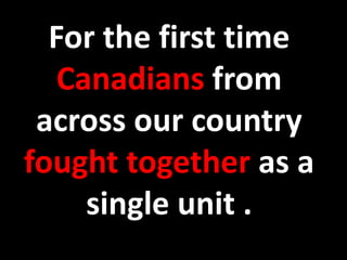 For the first time 
Canadians from 
across our country 
fought together as a 
single unit . 
 