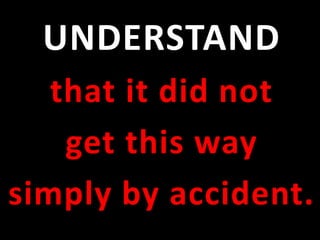 UNDERSTAND 
that it did not 
get this way 
simply by accident. 
 